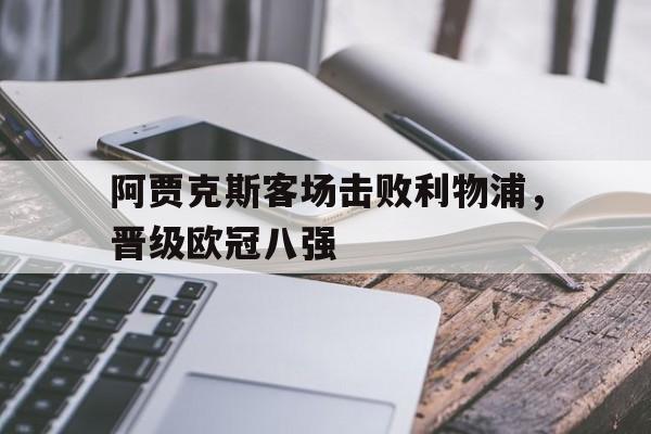关于阿贾克斯客场击败利物浦，晋级欧冠八强的信息