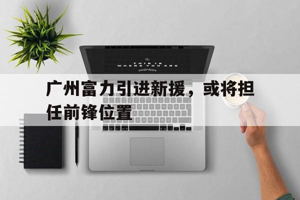 广州富力引进新援，或将担任前锋位置