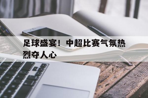 足球盛宴！中超比赛气氛热烈夺人心的简单介绍