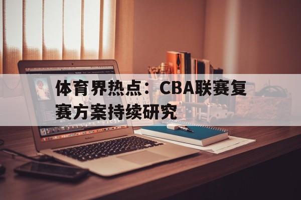 体育界热点：CBA联赛复赛方案持续研究的简单介绍