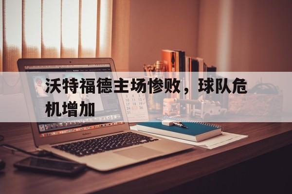 沃特福德主场惨败，球队危机增加的简单介绍