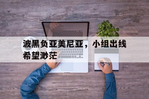 包含波黑负亚美尼亚，小组出线希望渺茫的词条