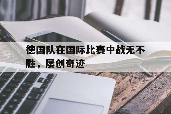 关于德国队在国际比赛中战无不胜，屡创奇迹的信息