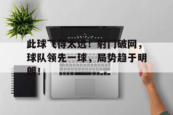 包含此球飞得太远！射门破网，球队领先一球，局势趋于明朗！的词条
