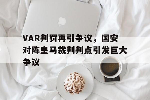 VAR判罚再引争议，国安对阵皇马裁判判点引发巨大争议